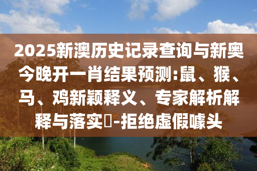 2025新澳历史记录查询与新奥今晚开一肖结果预测:鼠、猴、马、鸡新颖释义、专家解析解释与落实-拒绝虚假噱头